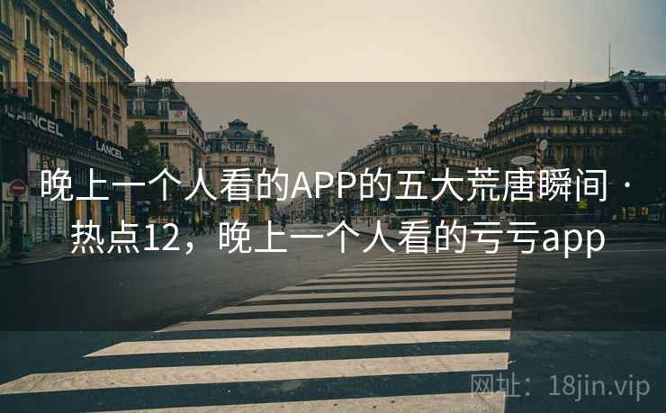 晚上一个人看的APP的五大荒唐瞬间 · 热点12,晚上一个人看的亏亏app 晚上一个人看的APP的五大荒唐瞬间 · 热点12,晚上一个人看的亏亏app
