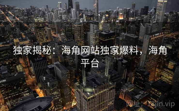 独家揭秘：海角网站独家爆料，海角平台