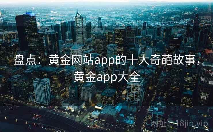 盘点:黄金网站app的十大奇葩故事,黄金app大全 盘点:黄金网站app的十大奇葩故事,黄金app大全