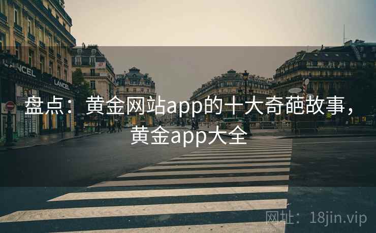 盘点:黄金网站app的十大奇葩故事,黄金app大全 盘点:黄金网站app的十大奇葩故事,黄金app大全