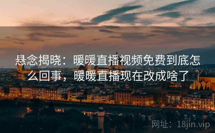 悬念揭晓：暖暖直播视频免费到底怎么回事，暖暖直播现在改成啥了