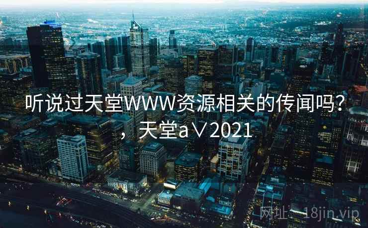 听说过天堂WWW资源相关的传闻吗?,天堂a∨2021 听说过天堂WWW资源相关的传闻吗?,天堂a∨2021