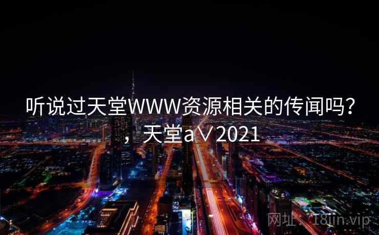 听说过天堂WWW资源相关的传闻吗?,天堂a∨2021 听说过天堂WWW资源相关的传闻吗?,天堂a∨2021