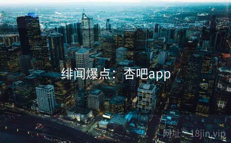 绯闻爆点：杏吧app