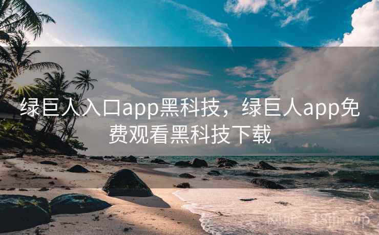 绿巨人入口app黑科技，绿巨人app免费观看黑科技下载