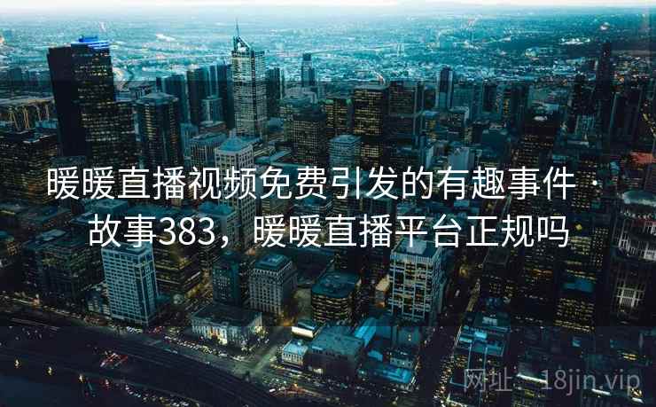 暖暖直播视频免费引发的有趣事件 · 故事383,暖暖直播平台正规吗 暖暖直播视频免费引发的有趣事件 · 故事383,暖暖直播平台正规吗