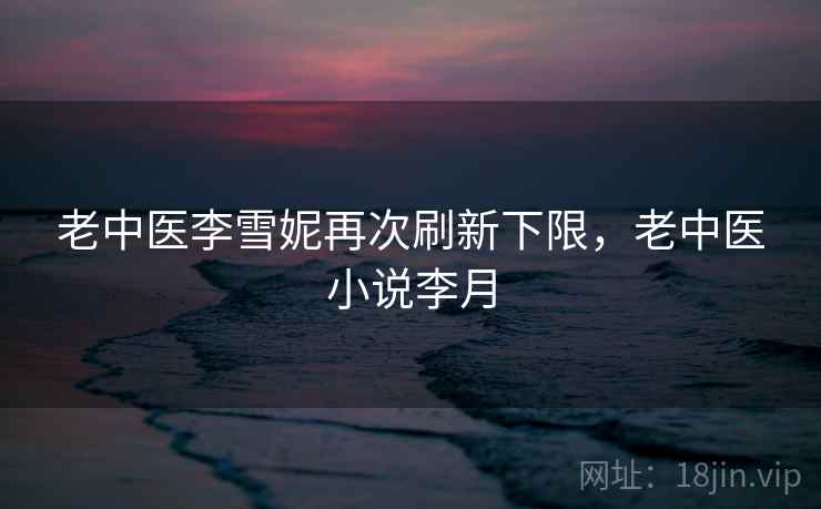 老中医李雪妮再次刷新下限，老中医小说李月