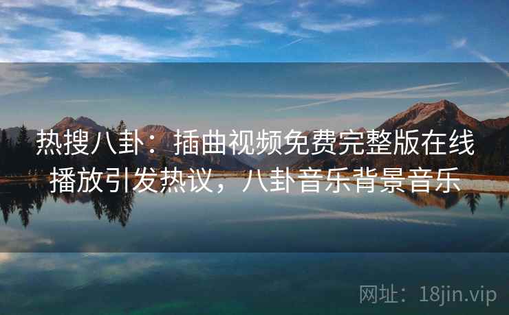 热搜八卦:插曲视频免费完整版在线播放引发热议,八卦音乐背景音乐 热搜八卦:插曲视频免费完整版在线播放引发热议,八卦音乐背景音乐