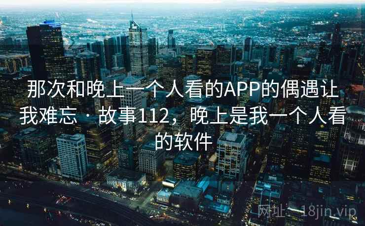 那次和晚上一个人看的APP的偶遇让我难忘 · 故事112，晚上是我一个人看的软件