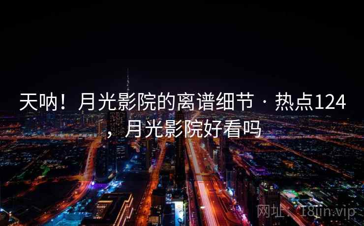 天呐！月光影院的离谱细节 · 热点124，月光影院好看吗