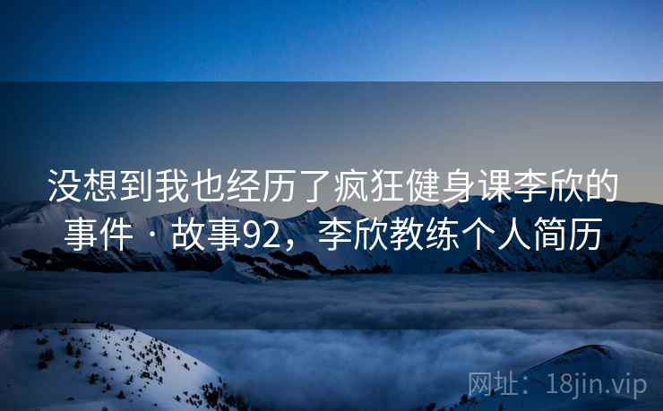 没想到我也经历了疯狂健身课李欣的事件 · 故事92，李欣教练个人简历