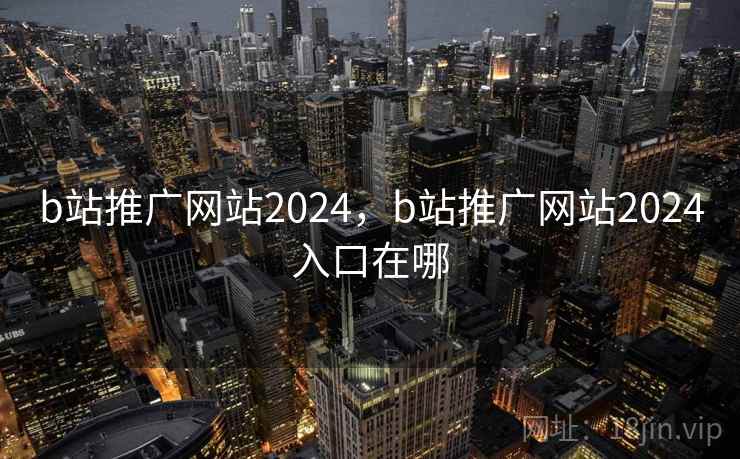b站推广网站2024,b站推广网站2024入口在哪 b站推广网站2024,b站推广网站2024入口在哪