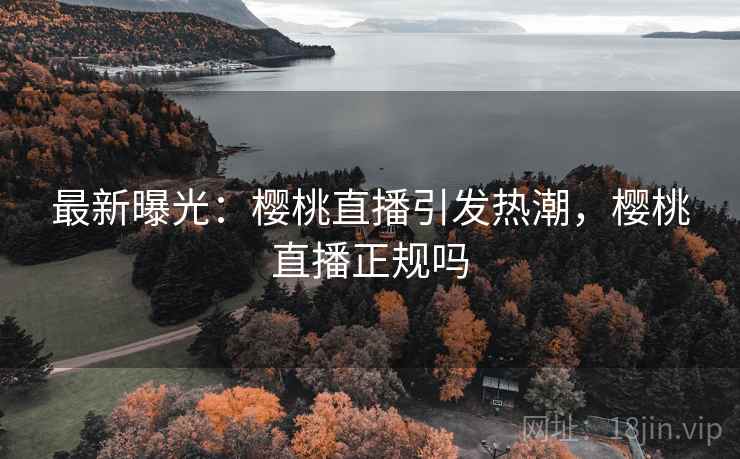 最新曝光：樱桃直播引发热潮，樱桃直播正规吗