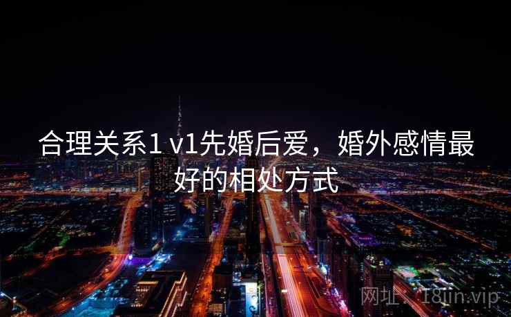 合理关系1 v1先婚后爱，婚外感情最好的相处方式