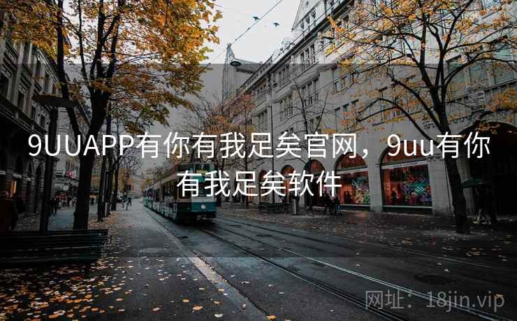 9UUAPP有你有我足矣官网，9uu有你有我足矣软件