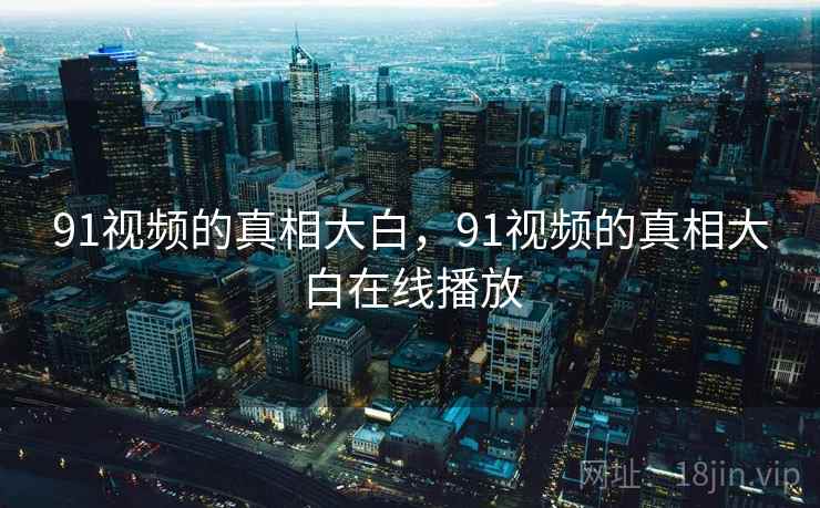 91视频的真相大白,91视频的真相大白在线播放 91视频的真相大白,91视频的真相大白在线播放