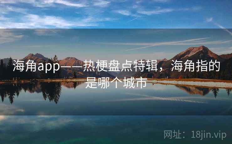 海角app——热梗盘点特辑，海角指的是哪个城市