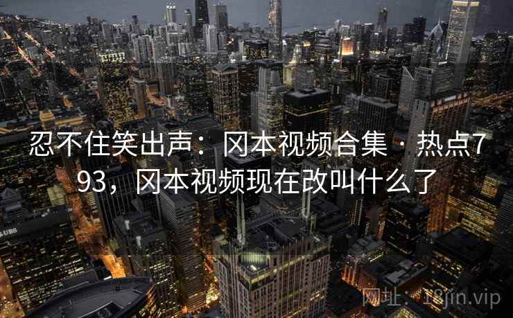 忍不住笑出声：冈本视频合集 · 热点793，冈本视频现在改叫什么了