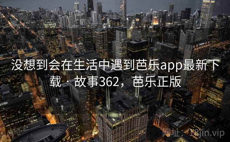 没想到会在生活中遇到芭乐app最新下载 · 故事362，芭乐正版