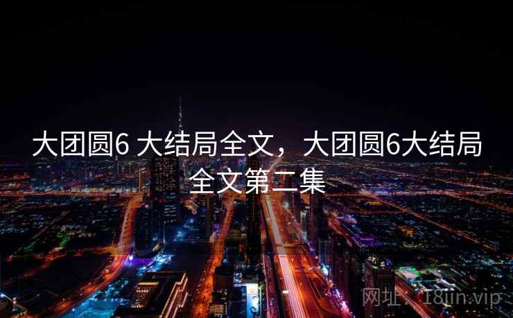 大团圆6 大结局全文，大团圆6大结局全文第二集