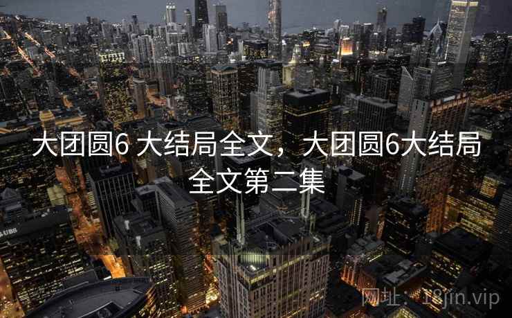 大团圆6 大结局全文，大团圆6大结局全文第二集