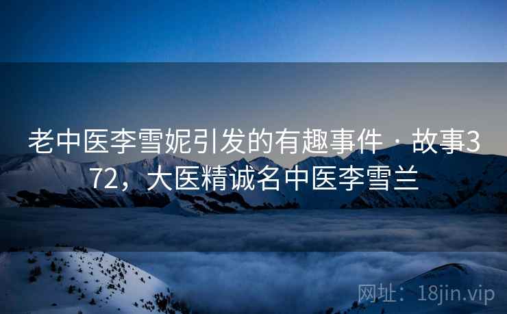 老中医李雪妮引发的有趣事件 · 故事372，大医精诚名中医李雪兰