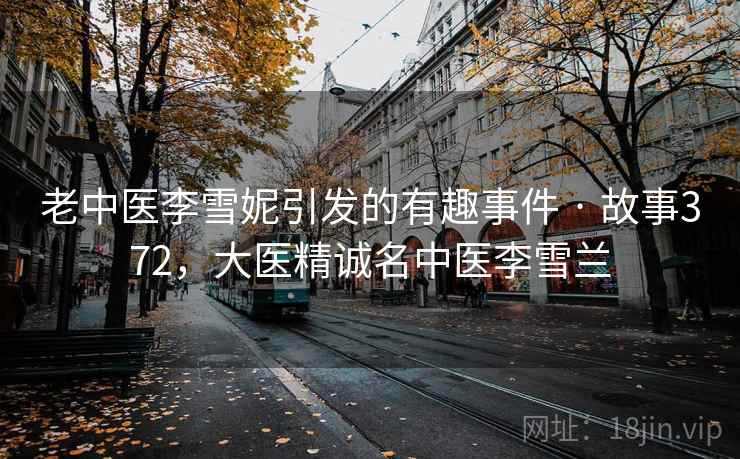 老中医李雪妮引发的有趣事件 · 故事372，大医精诚名中医李雪兰