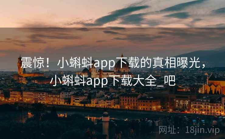 震惊！小蝌蚪app下载的真相曝光，小蝌蚪app下载大全_吧