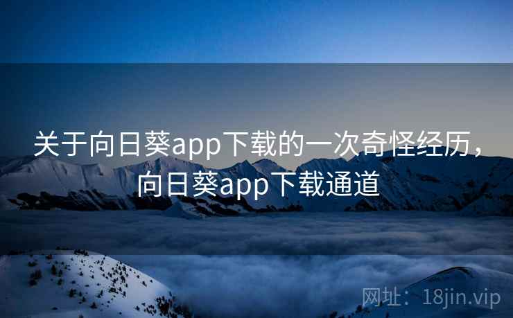 关于向日葵app下载的一次奇怪经历,向日葵app下载通道 关于向日葵app下载的一次奇怪经历,向日葵app下载通道