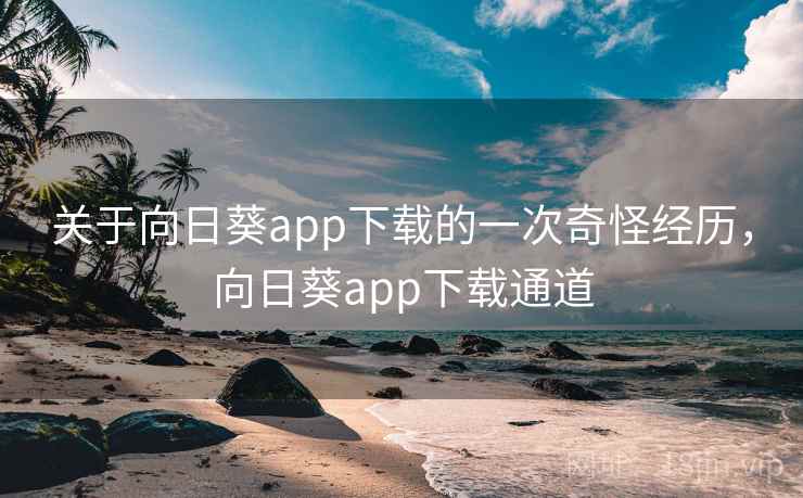 关于向日葵app下载的一次奇怪经历,向日葵app下载通道 关于向日葵app下载的一次奇怪经历,向日葵app下载通道