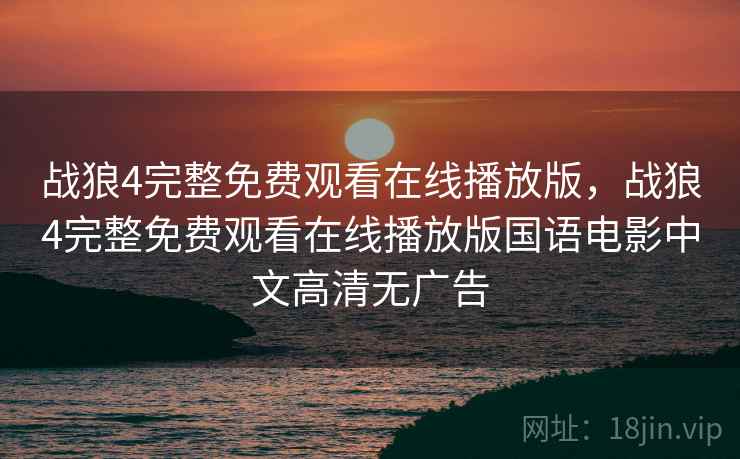 战狼4完整免费观看在线播放版，战狼4完整免费观看在线播放版国语电影中文高清无广告