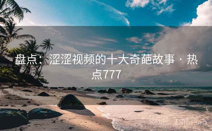 盘点：涩涩视频的十大奇葩故事 · 热点777