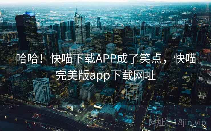 哈哈!快喵下载APP成了笑点,快喵完美版app下载网址 哈哈!快喵下载APP成了笑点,快喵完美版app下载网址