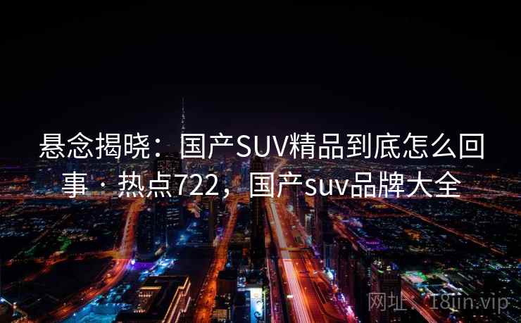 悬念揭晓：国产SUV精品到底怎么回事 · 热点722，国产suv品牌大全