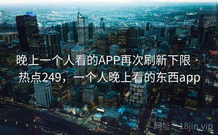 晚上一个人看的APP再次刷新下限 · 热点249,一个人晚上看的东西app 晚上一个人看的APP再次刷新下限 · 热点249,一个人晚上看的东西app
