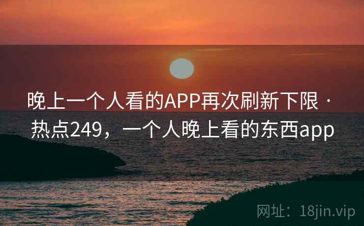 晚上一个人看的APP再次刷新下限 · 热点249，一个人晚上看的东西app