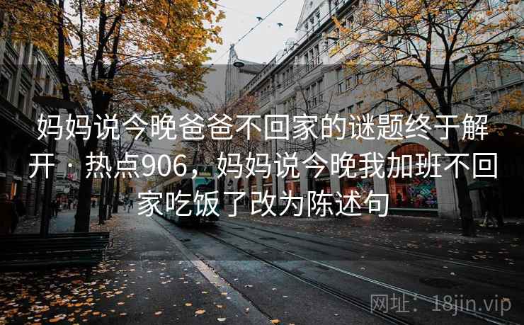妈妈说今晚爸爸不回家的谜题终于解开 · 热点906,妈妈说今晚我加班不回家吃饭了改为陈述句 妈妈说今晚爸爸不回家的谜题终于解开 · 热点906,妈妈说今晚我加班不回家吃饭了改为陈述句