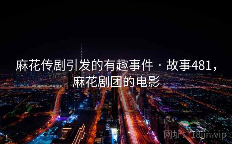 麻花传剧引发的有趣事件 · 故事481,麻花剧团的电影 麻花传剧引发的有趣事件 · 故事481,麻花剧团的电影